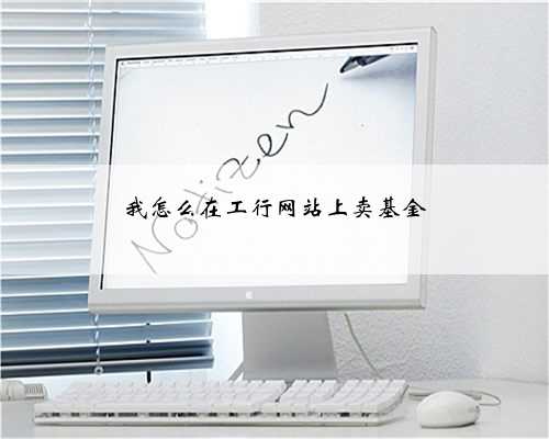 我怎么在工行网站上卖基金