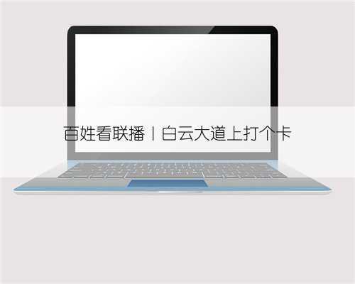 百姓看联播｜白云大道上打个卡