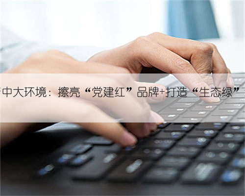 物产中大环境:擦亮“党建红”品牌 打造“生态绿”示范