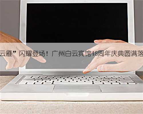 “云雁”闪耀登场！广州白云宾馆48周年庆典圆满落幕