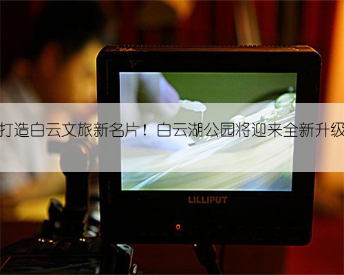 打造白云文旅新名片！白云湖公园将迎来全新升级