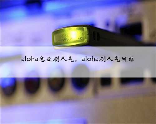 aloha怎么刷人气，aloha刷人气网站