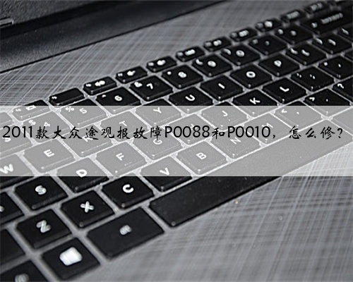 2011款大众途观报故障P0088和P0010，怎么修？