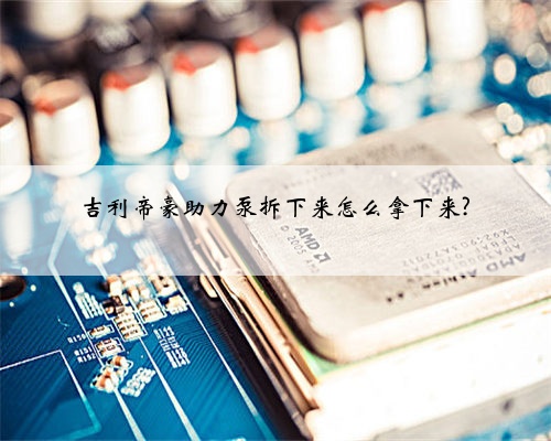 吉利帝豪助力泵拆下来怎么拿下来?
