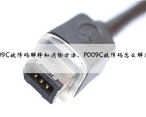 p009C故障码解释和消除方法，P009C故障码怎么解决？