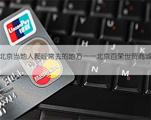 北京当地人都经常去的地方——北京百荣世贸商城