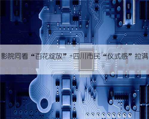 影院同看“百花绽放” 四川市民“仪式感”拉满