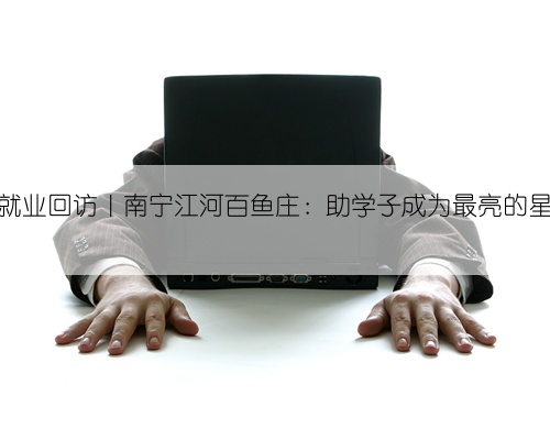 就业回访|南宁江河百鱼庄:助学子成为最亮的星