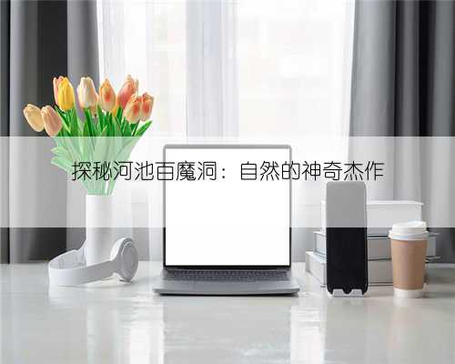 探秘河池百魔洞:自然的神奇杰作