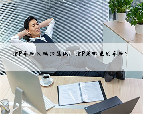 京P车牌代码归属地,京P是哪里的车牌?