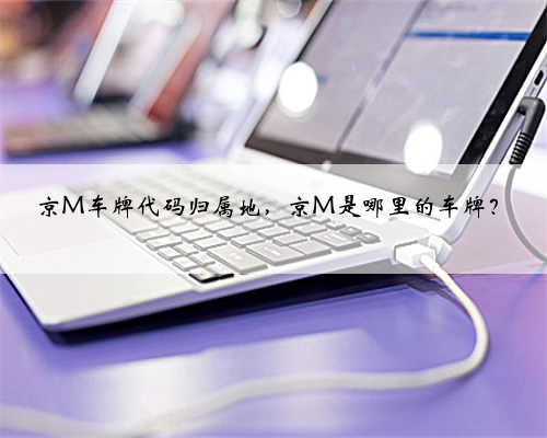 京M车牌代码归属地，京M是哪里的车牌？