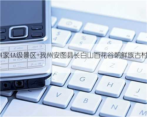 吉林省新增4家4A级景区 我州安图县长白山百花谷朝鲜族古村落景区入选
