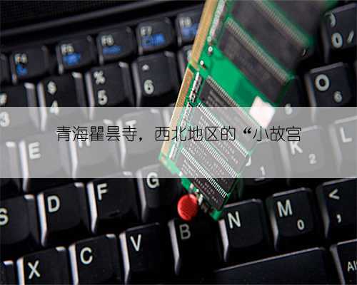 青海瞿昙寺，西北地区的“小故宫