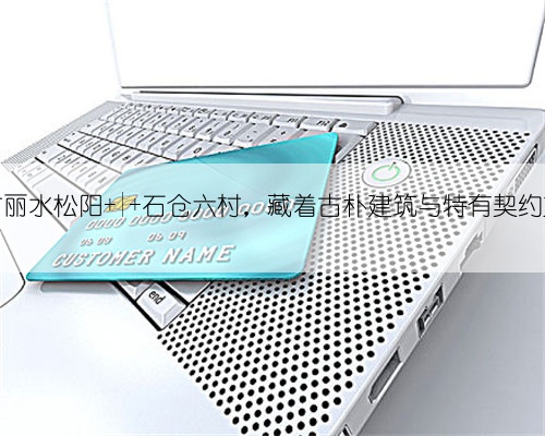 探村丽水松阳 | 石仓六村,藏着古朴建筑与特有契约文化