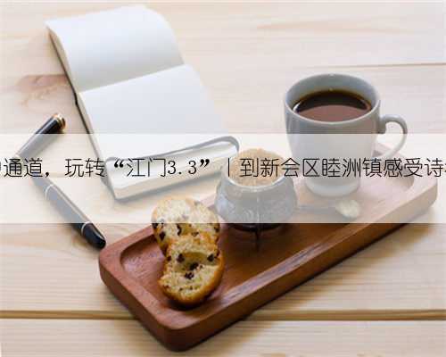 走深中通道，玩转“江门3.3”丨到新会区睦洲镇感受诗和远方