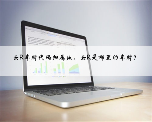 云R车牌代码归属地,云R是哪里的车牌?