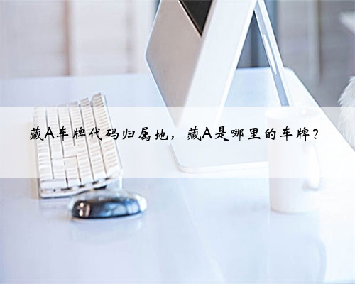藏A车牌代码归属地,藏A是哪里的车牌?