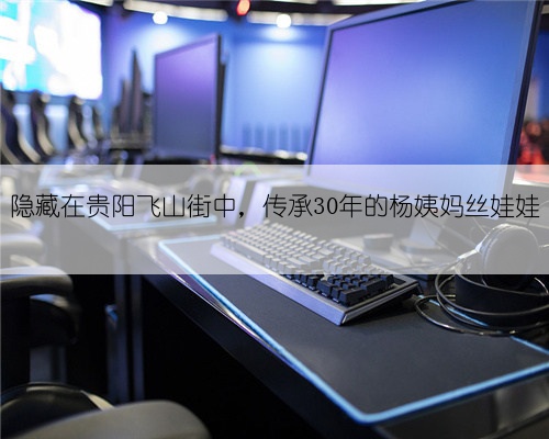 隐藏在贵阳飞山街中，传承30年的杨姨妈丝娃娃