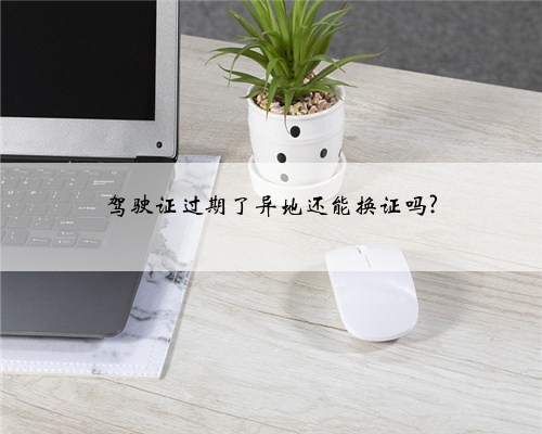 驾驶证过期了异地还能换证吗?