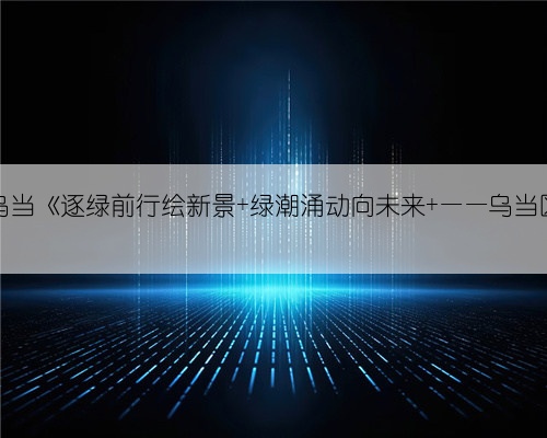 《贵阳日报》今日专版关注乌当《逐绿前行绘新景 绿潮涌动向未来 ——乌当区