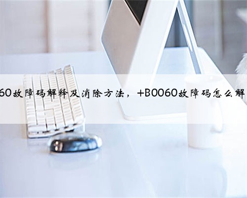 b0060故障码解释及消除方法, B0060故障码怎么解决?
