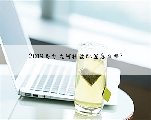 2019马自达阿特兹配置怎么样?