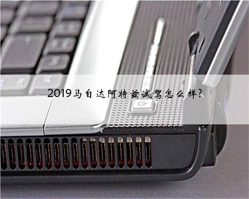 2019马自达阿特兹试驾怎么样?