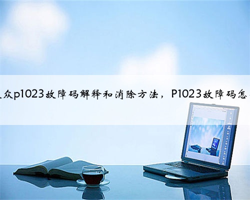 奥迪，大众p1023故障码解释和消除方法，P1023故障码怎么解决？