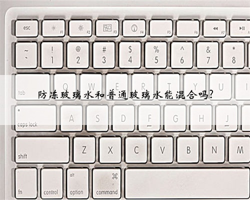 防冻玻璃水和普通玻璃水能混合吗?