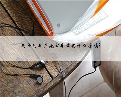 两年的车异地审车需要什么手续?