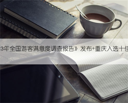 《2023年全国游客满意度调查报告》发布 重庆入选十佳城市