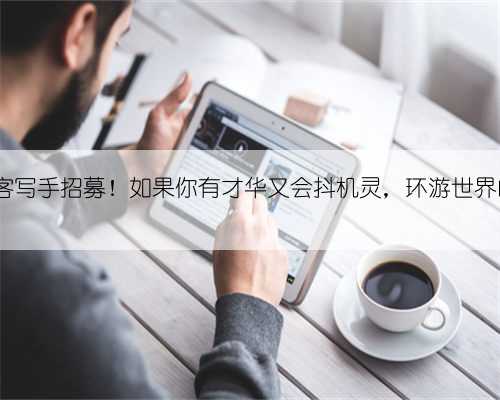 游侠客写手招募！如果你有才华又会抖机灵，环游世界的...