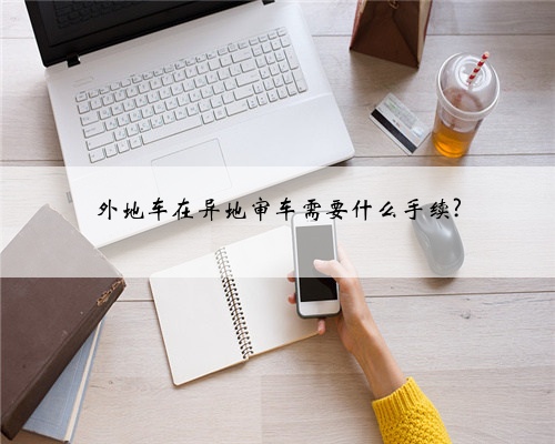 外地车在异地审车需要什么手续?