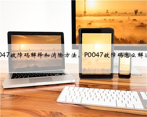 p0047故障码解释和消除方法,P0047故障码怎么解决?
