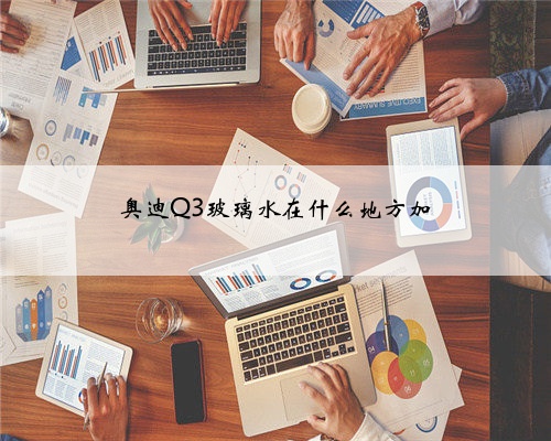 奥迪Q3玻璃水在什么地方加