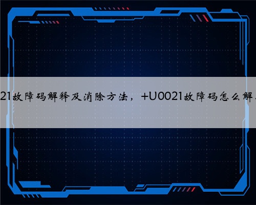 u0021故障码解释及消除方法, U0021故障码怎么解决?
