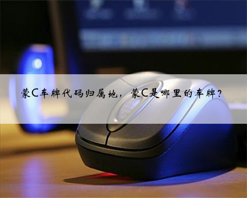蒙C车牌代码归属地，蒙C是哪里的车牌？