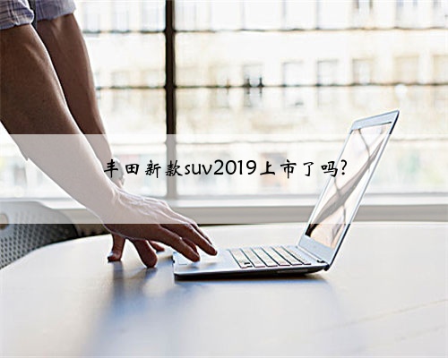 丰田新款suv2019上市了吗?