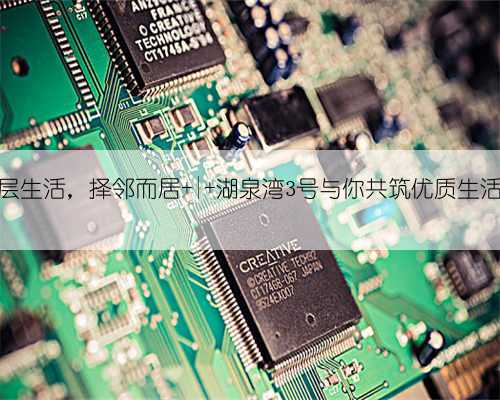 圈层生活,择邻而居 | 湖泉湾3号与你共筑优质生活圈