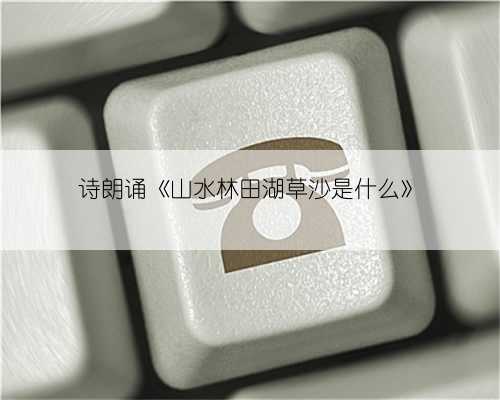 诗朗诵《山水林田湖草沙是什么》