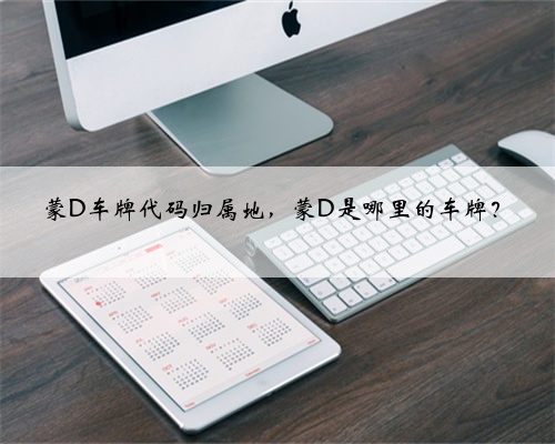 蒙D车牌代码归属地，蒙D是哪里的车牌？