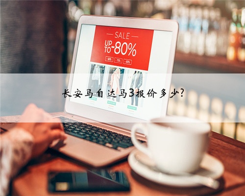 长安马自达马3报价多少?