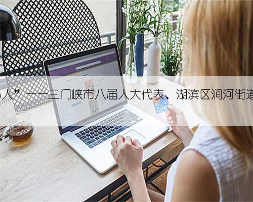 社区“好书记” 居民“贴心人”——三门峡市八届人大代表、湖滨区涧河街道