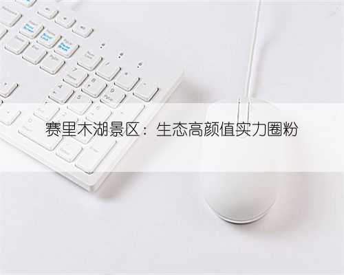 赛里木湖景区：生态高颜值实力圈粉