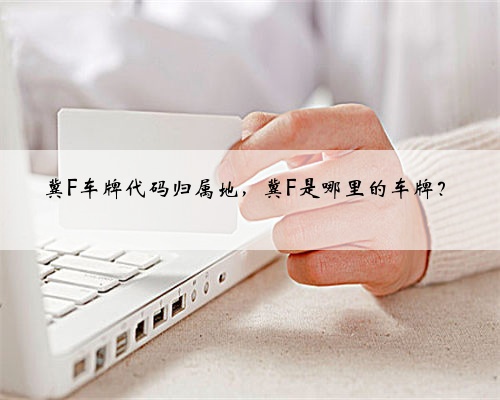 冀F车牌代码归属地，冀F是哪里的车牌？