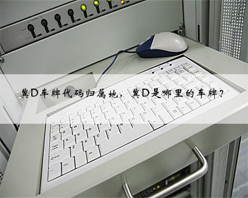 冀D车牌代码归属地,冀D是哪里的车牌?