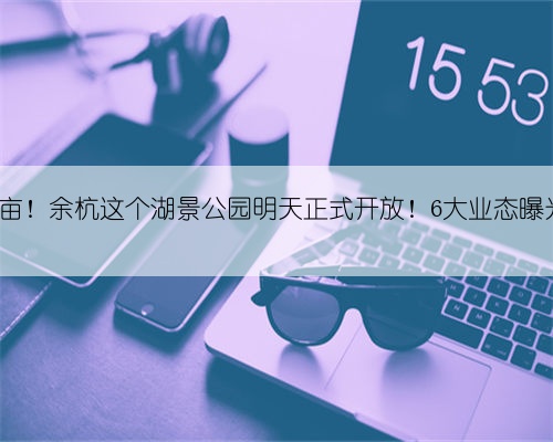 561亩！余杭这个湖景公园明天正式开放！6大业态曝光！