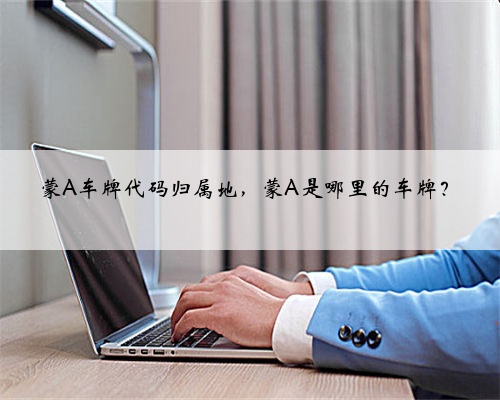 蒙A车牌代码归属地，蒙A是哪里的车牌？