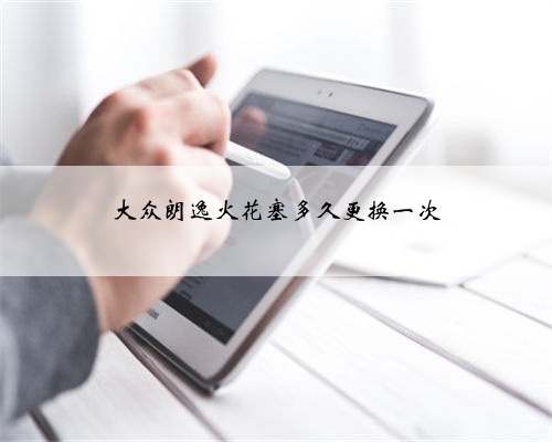 大众朗逸火花塞多久更换一次