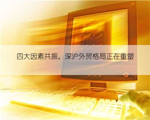四大因素共振,深沪外贸格局正在重塑
